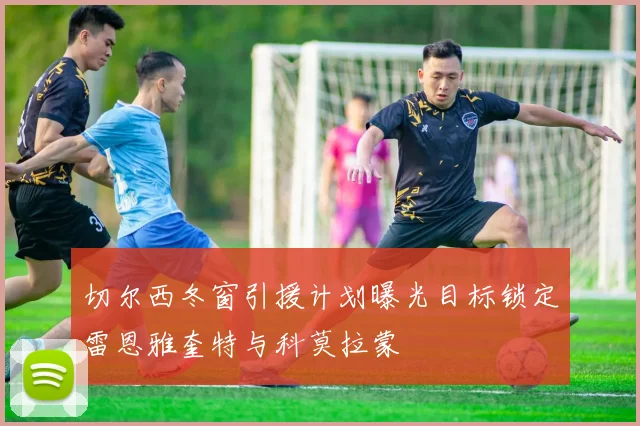 切尔西冬窗引援计划曝光目标锁定雷恩雅奎特与科莫拉蒙