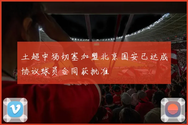 土超中场切塞加盟北京国安已达成协议球员合同获批准