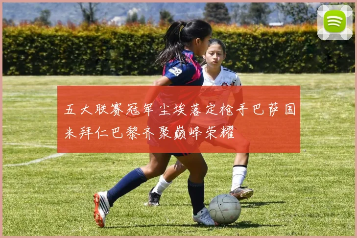 五大联赛冠军尘埃落定枪手巴萨国米拜仁巴黎齐聚巅峰荣耀