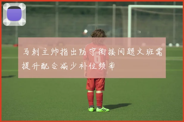 马刺主帅指出防守衔接问题文班需提升配合减少补位频率