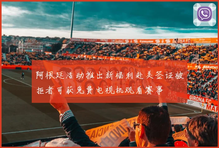 阿根廷活动推出新福利赴美签证被拒者可获免费电视机观看赛事