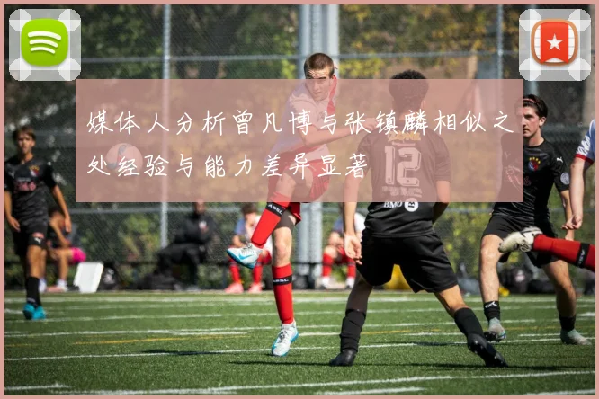 媒体人分析曾凡博与张镇麟相似之处经验与能力差异显著