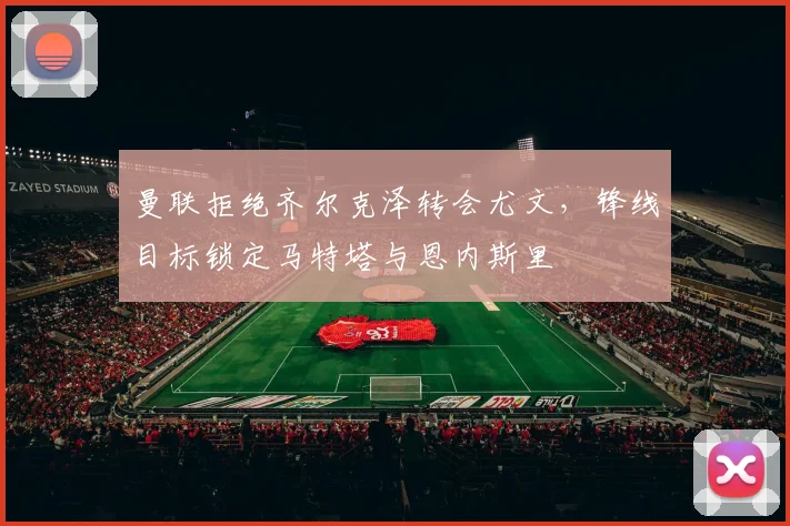 曼联拒绝齐尔克泽转会尤文，锋线目标锁定马特塔与恩内斯里