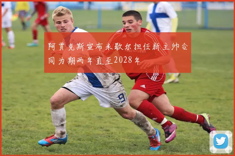 阿贾克斯宣布米歇尔担任新主帅合同为期两年直至2028年