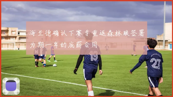 海兰德确认下赛季重返森林狼签署为期一年的底薪合同