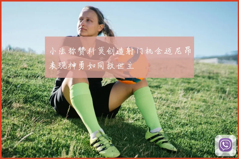 小法称赞科莫创造射门机会迈尼昂表现神勇如同救世主