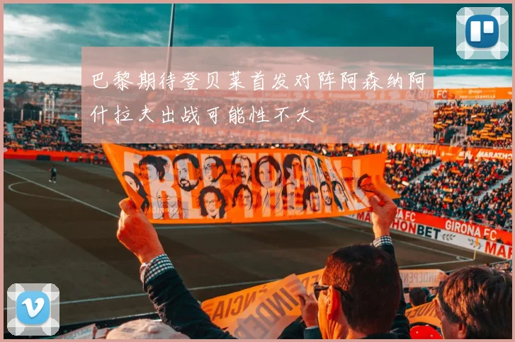 巴黎期待登贝莱首发对阵阿森纳阿什拉夫出战可能性不大