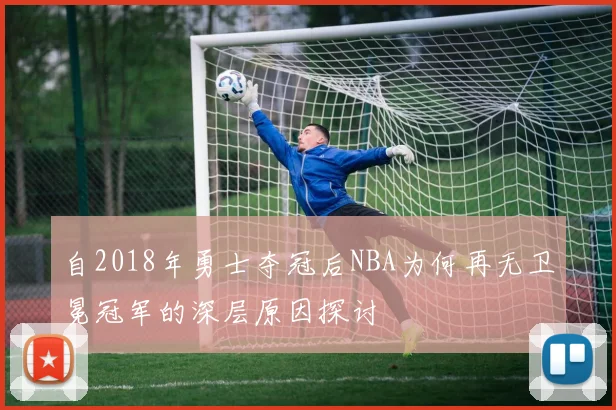 自2018年勇士夺冠后NBA为何再无卫冕冠军的深层原因探讨