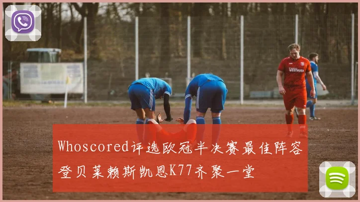 Whoscored评选欧冠半决赛最佳阵容登贝莱赖斯凯恩K77齐聚一堂
