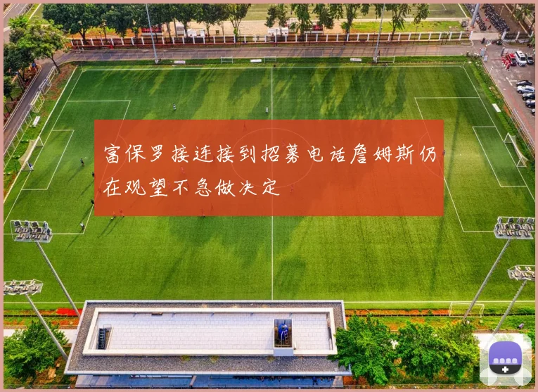 富保罗接连接到招募电话詹姆斯仍在观望不急做决定