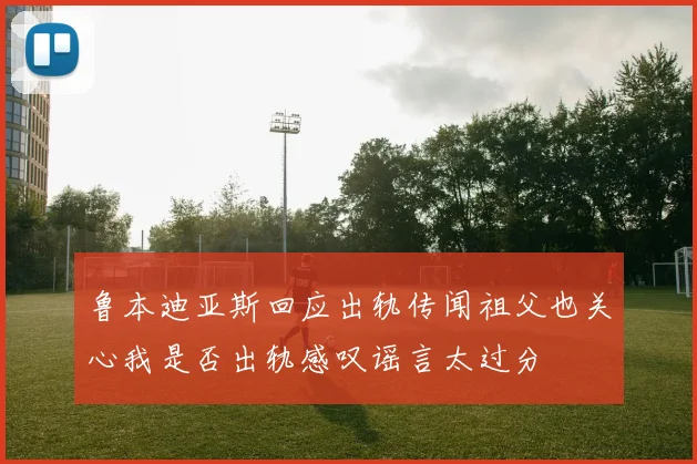 鲁本迪亚斯回应出轨传闻祖父也关心我是否出轨感叹谣言太过分