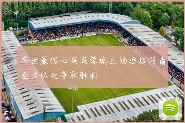 韦世豪信心满满蓉城主场迎战河南全力以赴争取胜利