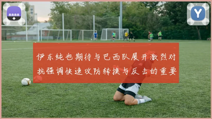 伊东纯也期待与巴西队展开激烈对抗强调快速攻防转换与反击的重要性