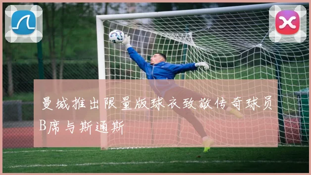曼城推出限量版球衣致敬传奇球员B席与斯通斯
