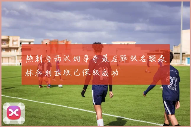 热刺与西汉姆争夺最后降级名额森林和利兹联已保级成功