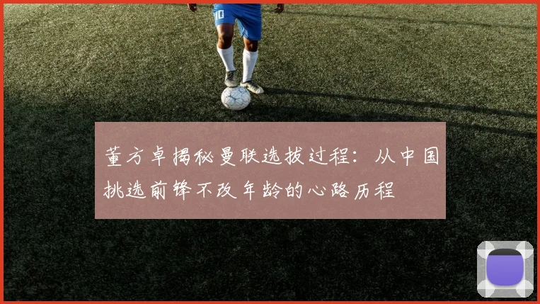 董方卓揭秘曼联选拔过程：从中国挑选前锋不改年龄的心路历程