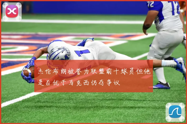 杰伦布朗被誉为联盟前十球员但他是否优于马克西仍存争议