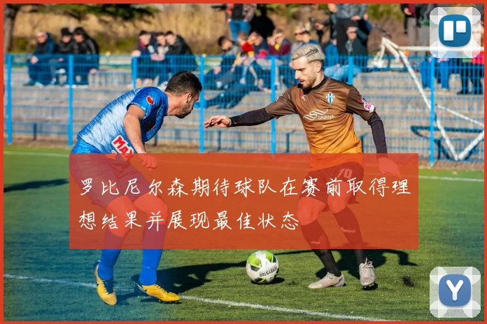 罗比尼尔森期待球队在赛前取得理想结果并展现最佳状态