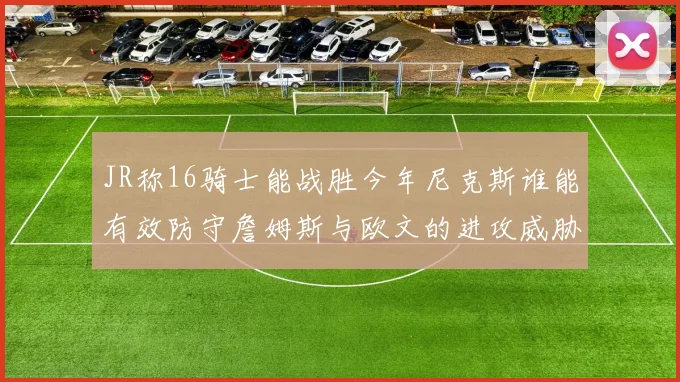 JR称16骑士能战胜今年尼克斯谁能有效防守詹姆斯与欧文的进攻威胁