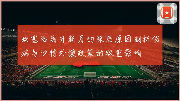 坎塞洛离开新月的深层原因剖析伤病与沙特外援政策的双重影响