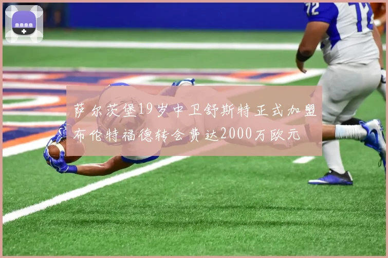 萨尔茨堡19岁中卫舒斯特正式加盟布伦特福德转会费达2000万欧元