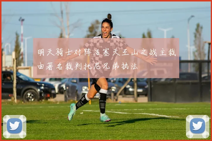 明天骑士对阵活塞天王山之战主裁由著名裁判托尼兄弟执法