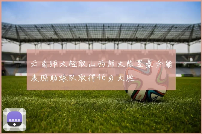 云南师大轻取山西师大陈昱豪全能表现助球队取得46分大胜