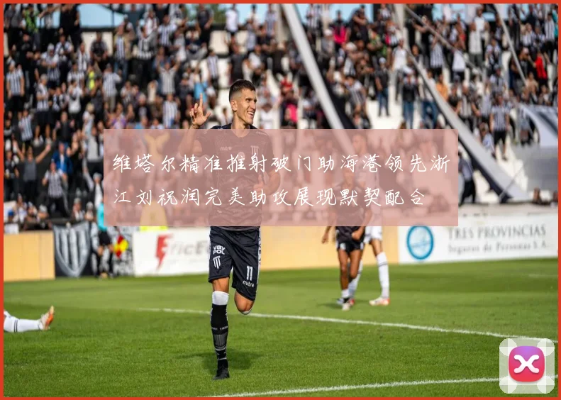 维塔尔精准推射破门助海港领先浙江刘祝润完美助攻展现默契配合