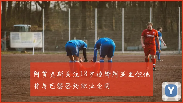 阿贾克斯关注18岁边锋阿亚里但他将与巴黎签约职业合同