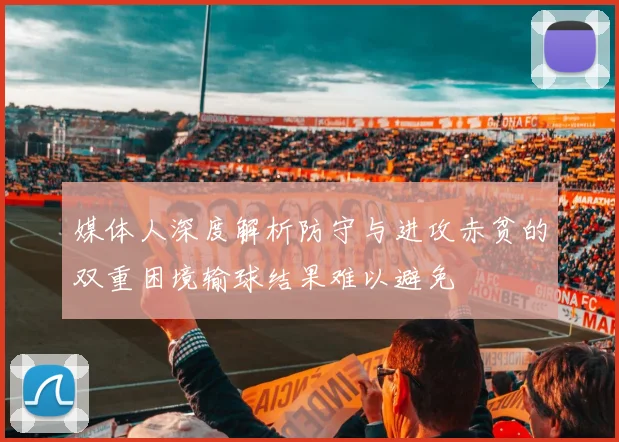 媒体人深度解析防守与进攻赤贫的双重困境输球结果难以避免