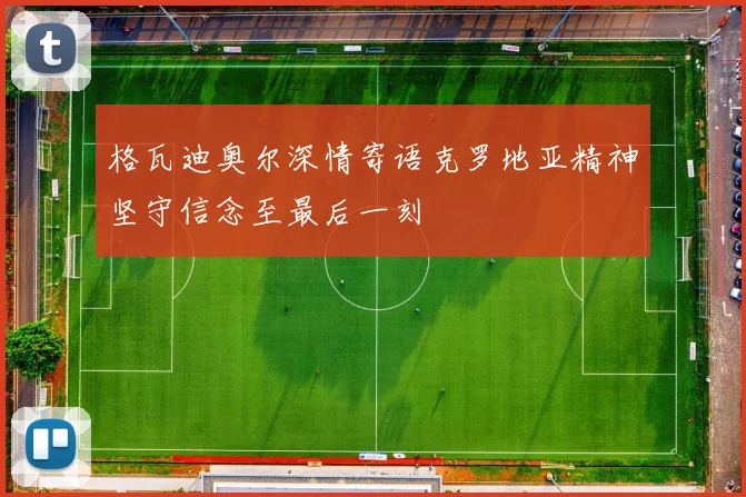 格瓦迪奥尔深情寄语克罗地亚精神坚守信念至最后一刻