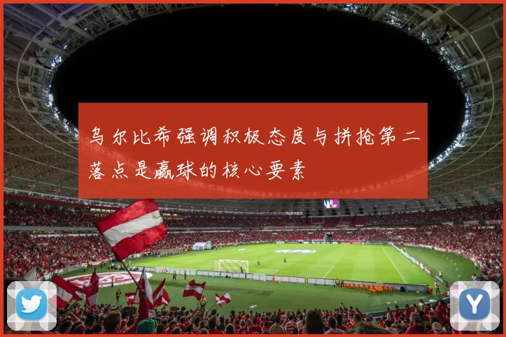 乌尔比希强调积极态度与拼抢第二落点是赢球的核心要素