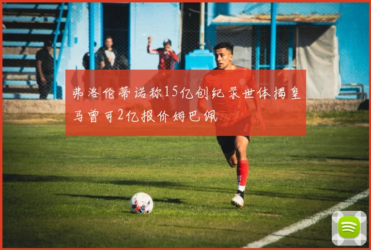 弗洛伦蒂诺称15亿创纪录世体揭皇马曾可2亿报价姆巴佩