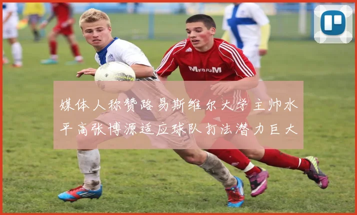 媒体人称赞路易斯维尔大学主帅水平高张博源适应球队打法潜力巨大