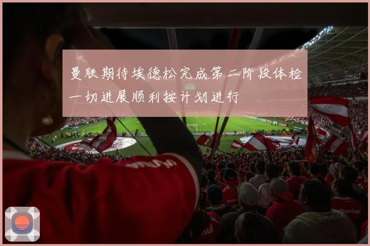曼联期待埃德松完成第二阶段体检一切进展顺利按计划进行