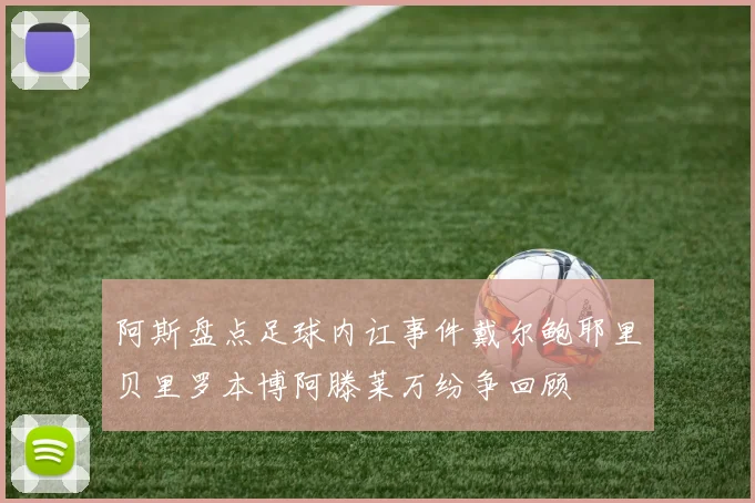阿斯盘点足球内讧事件戴尔鲍耶里贝里罗本博阿滕莱万纷争回顾