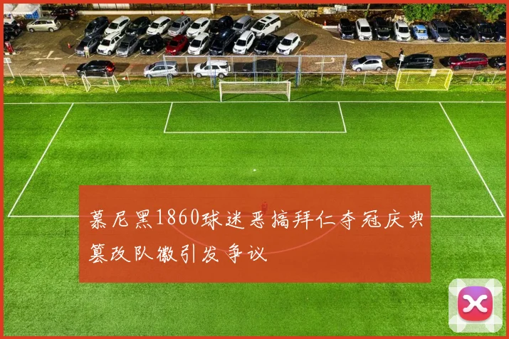 慕尼黑1860球迷恶搞拜仁夺冠庆典篡改队徽引发争议