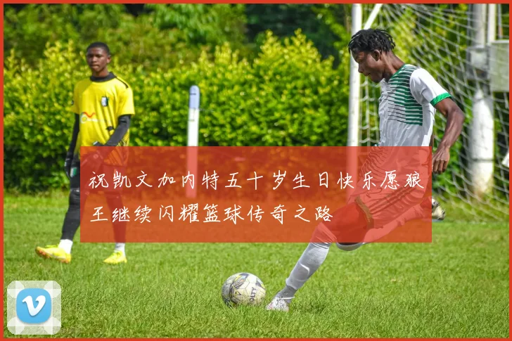 祝凯文加内特五十岁生日快乐愿狼王继续闪耀篮球传奇之路