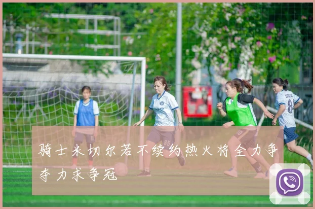 骑士米切尔若不续约热火将全力争夺力求争冠