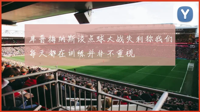 库普梅纳斯谈点球大战失利称我们每天都在训练并非不重视