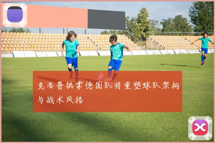 克洛普执掌德国队将重塑球队架构与战术风格