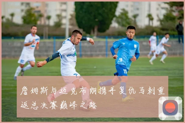 詹姆斯与迈克布朗携手复仇马刺重返总决赛巅峰之路