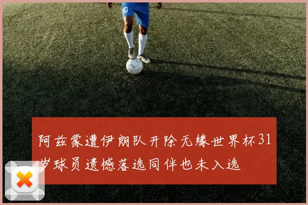 阿兹蒙遭伊朗队开除无缘世界杯31岁球员遗憾落选同伴也未入选