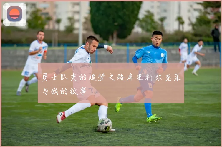 勇士队史的追梦之路库里科尔克莱与我的故事