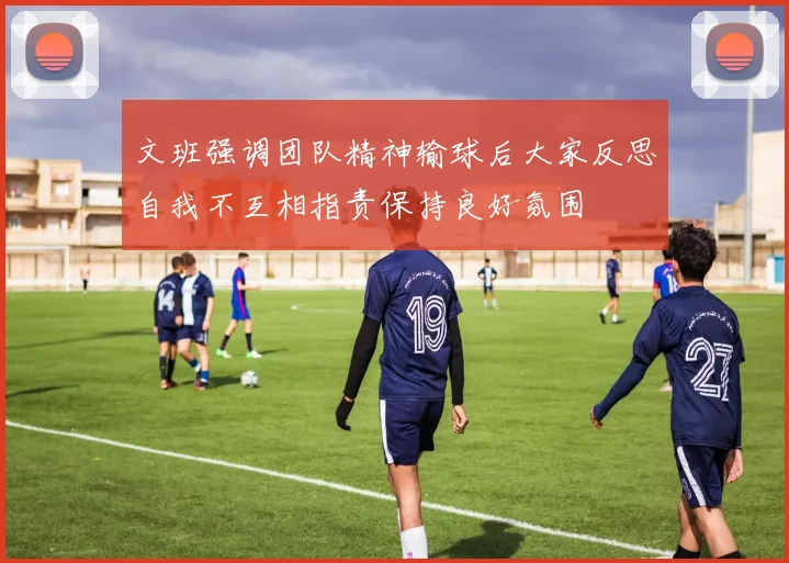 文班强调团队精神输球后大家反思自我不互相指责保持良好氛围